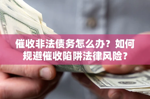 武汉催收非法债务怎么办？如何规避催收陷阱法律风险？