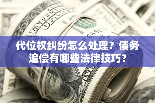 武汉代位权纠纷怎么处理？债务追偿有哪些法律技巧？