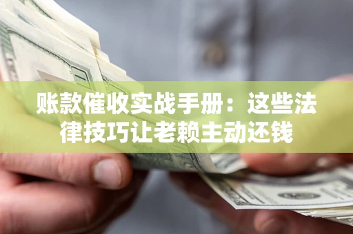 武汉账款催收实战手册：这些法律技巧让老赖主动还钱