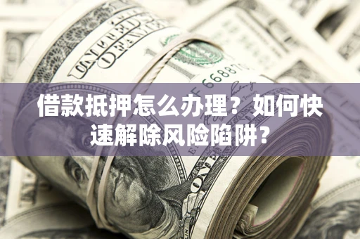 武汉借款抵押怎么办理？如何快速解除风险陷阱？