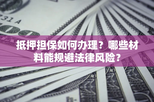 武汉抵押担保如何办理？哪些材料能规避法律风险？