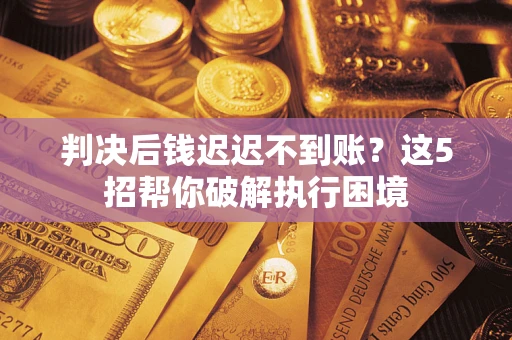 武汉判决后钱迟迟不到账？这5招帮你破解执行困境