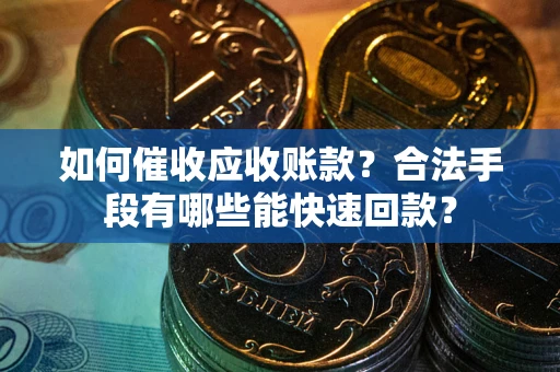 武汉如何催收应收账款？合法手段有哪些能快速回款？