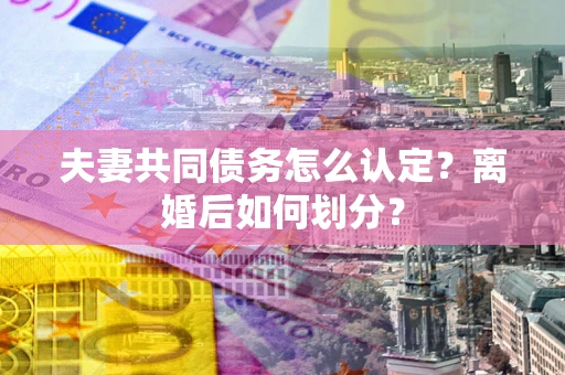 武汉夫妻共同债务怎么认定？离婚后如何划分？