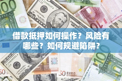 武汉借款抵押如何操作?风险有哪些?如何规避陷阱? 武汉借款抵押如何操作?风险有哪些?如何规避陷阱?