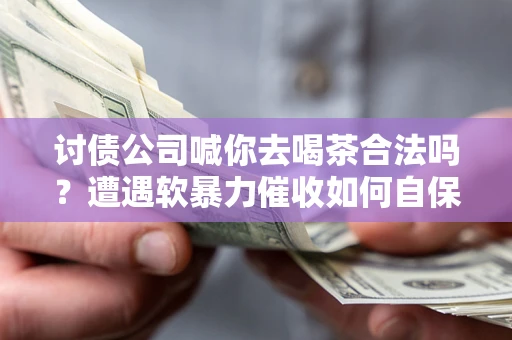 武汉讨债公司喊你去喝茶合法吗？遭遇软暴力催收如何自保？