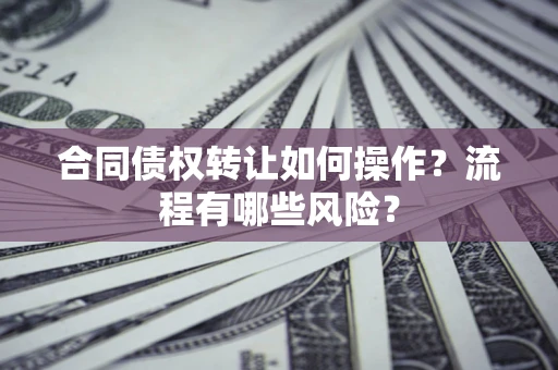武汉合同债权转让如何操作？流程有哪些风险？