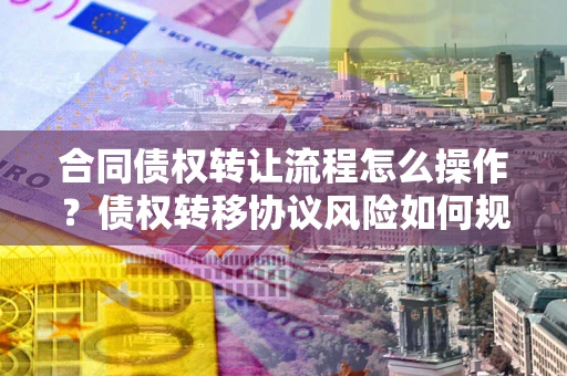 武汉合同债权转让流程怎么操作？债权转移协议风险如何规避？