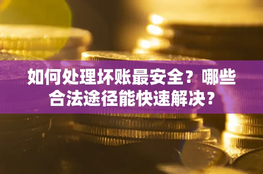 武汉如何处理坏账最安全？哪些合法途径能快速解决？