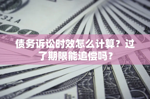武汉债务诉讼时效怎么计算？过了期限能追偿吗？