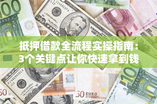 武汉抵押借款全流程实操指南：3个关键点让你快速拿到钱