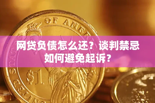 武汉网贷负债怎么还？谈判禁忌如何避免起诉？