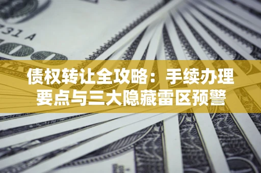 武汉债权转让全攻略：手续办理要点与三大隐藏雷区预警