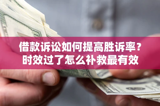 武汉借款诉讼如何提高胜诉率？时效过了怎么补救最有效