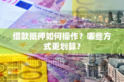 武汉借款抵押如何操作？哪些方式更划算？