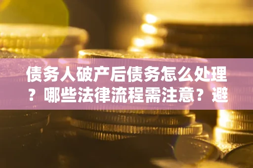 武汉债务人破产后债务怎么处理？哪些法律流程需注意？避免踩坑指南