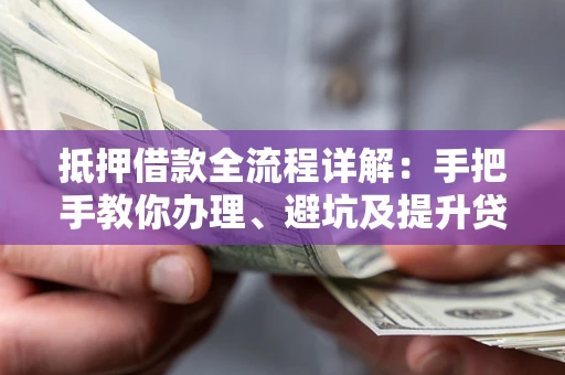 武汉抵押借款全流程详解：手把手教你办理、避坑及提升贷款额度