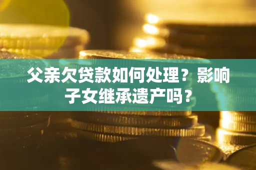 武汉父亲欠贷款如何处理?影响子女继承遗产吗? 武汉父亲欠贷款如何处理?影响子女继承遗产吗?