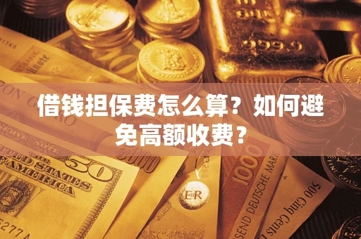 武汉借钱担保费怎么算？如何避免高额收费？
